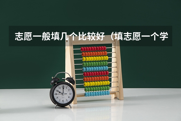 志愿一般填几个比较好（填志愿一个学校可以填几个专业）