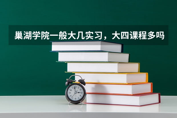 巢湖学院一般大几实习,大四课程多吗,不上课管的是否严,不考研的大四上学期不在校呆可以吗,专心找工作.