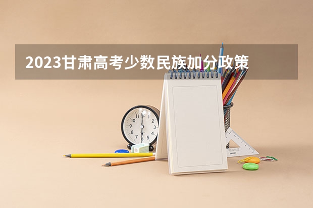 2023甘肃高考少数民族加分政策 少数民族高考加分政策