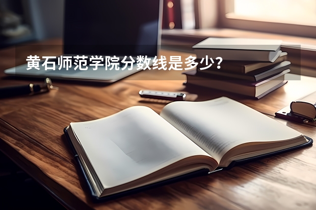 黄石师范学院分数线是多少?
