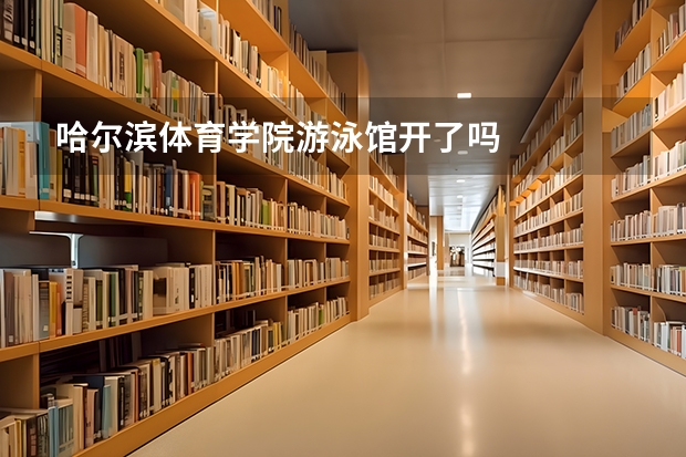 哈尔滨体育学院游泳馆开了吗