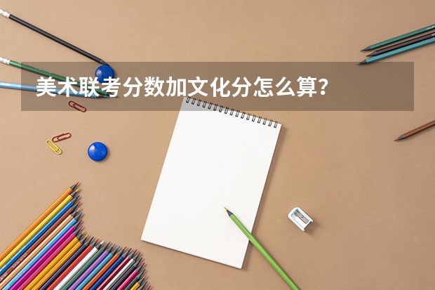 美术联考分数加文化分怎么算?