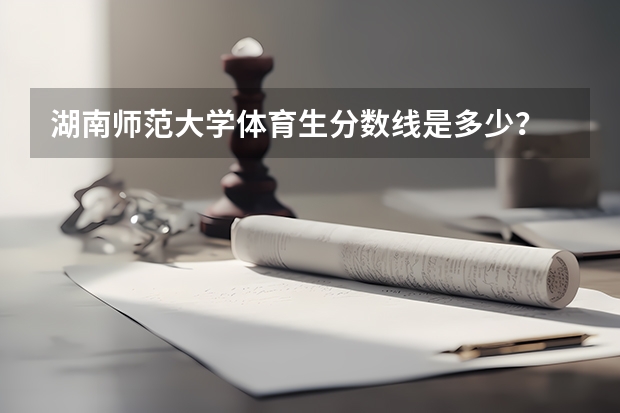 湖南师范大学体育生分数线是多少?