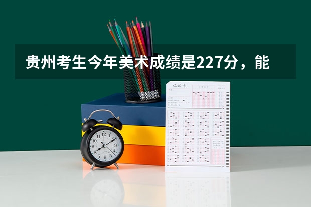 贵州考生今年美术成绩是227分,能上什么大学?