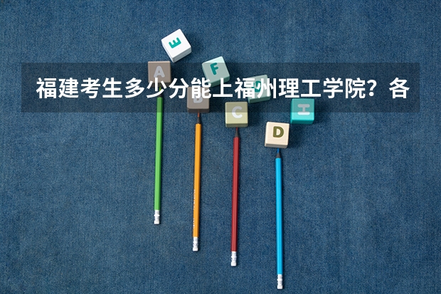 福建考生多少分能上福州理工学院?各专业录取分数来了!