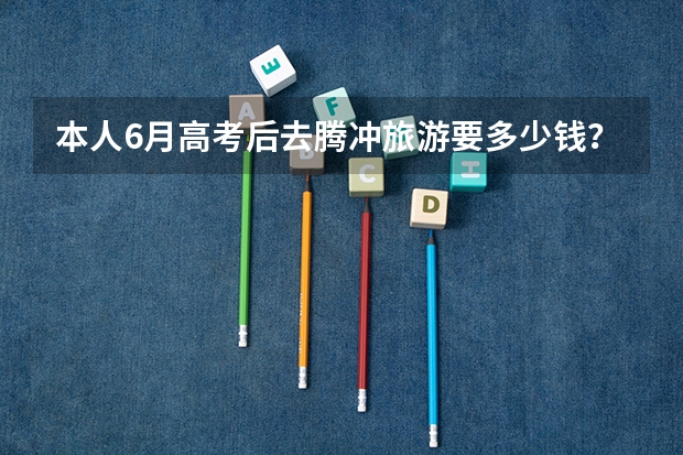 本人6月高考后去腾冲旅游要多少钱?求路线食宿指导