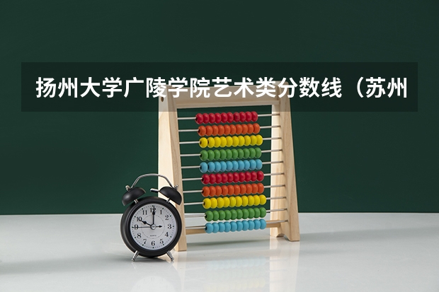 扬州大学广陵学院艺术类分数线(苏州艺术学校与扬州艺校比较哪所学校好)