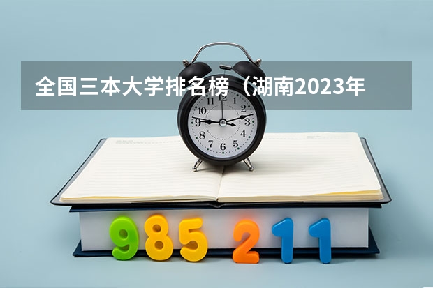 全国三本大学排名榜(湖南2023年三本大学排名及录取分数线)