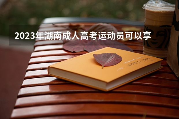 2023年湖南成人高考运动员可以享受哪些加分政策?