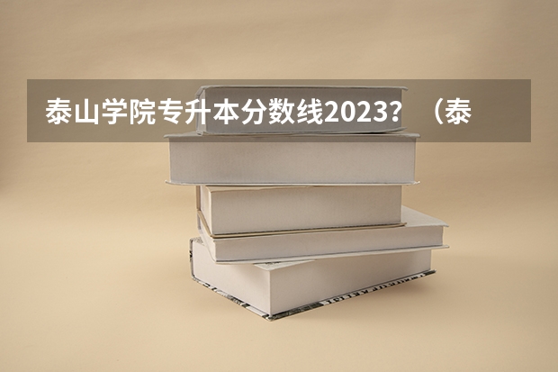 泰山学院专升本分数线2023?(泰山学院分数线)