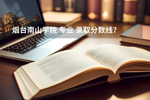 烟台南山学院 专业 录取分数线? 烟台南山学院单招录取分数线