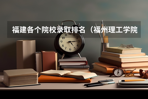 福建各个院校录取排名(福州理工学院真实评价)