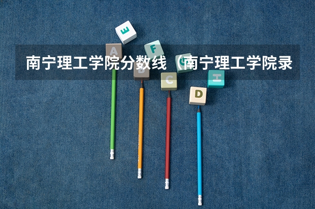 南宁理工学院分数线(南宁理工学院录取分数线)