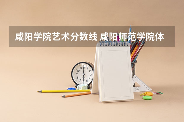 咸阳学院艺术分数线 咸阳师范学院体育生录取分数线