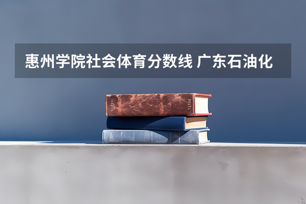 惠州学院社会体育分数线 广东石油化工学院好不好?