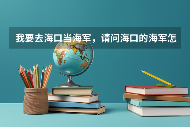 我要去海口当海军,请问海口的海军怎么样?新兵连结束大概分配有什么地方,请各位大哥帮帮忙
