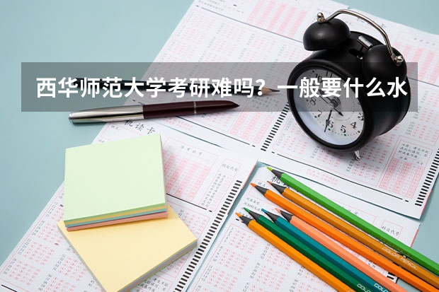 西华师范大学考研难吗?一般要什么水平才可以进入?