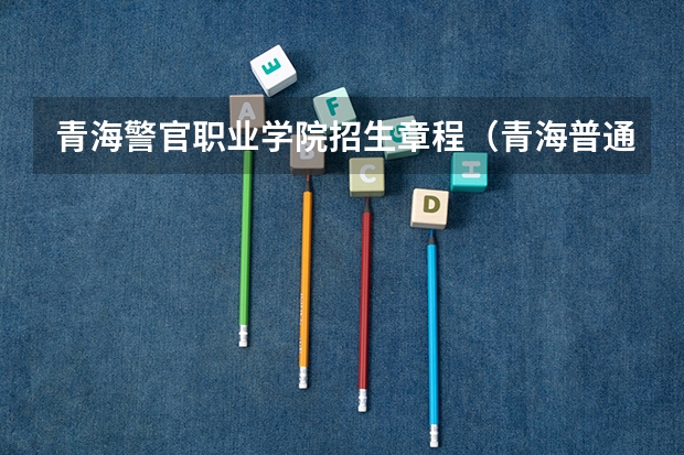 青海警官职业学院招生章程（青海普通高等学校招生工作规则录取前的资格审查）