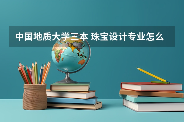 中国地质大学三本 珠宝设计专业怎么样呢