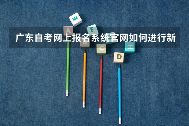 广东自考网上报名系统官网如何进行新考生报名?