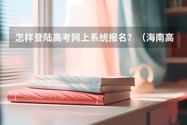怎样登陆高考网上系统报名?(海南高考报名系统登录入口)