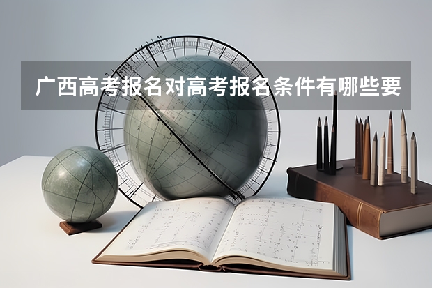 广西高考报名对高考报名条件有哪些要求?