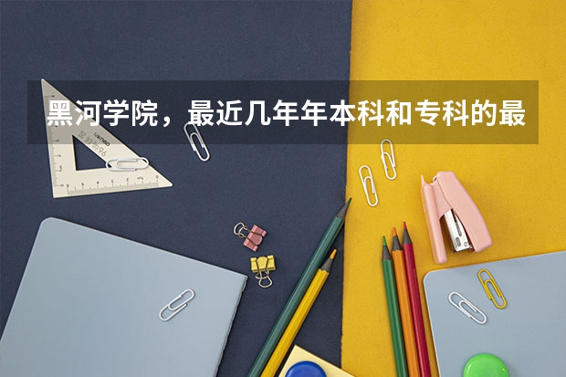 黑河学院，最近几年年本科和专科的最低分数线（黑河学院分数线）