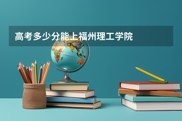高考多少分能上福州理工学院