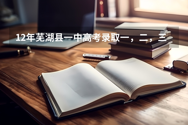 12年芜湖县一中高考录取一,二,三本人数(芜湖十二中升学率)