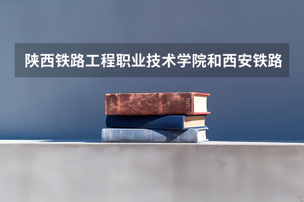 陕西铁路工程职业技术学院和西安铁路职业技术学院有什么区别?