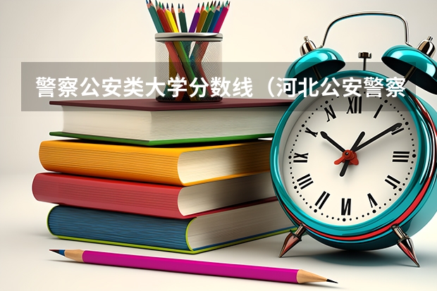 警察公安类大学分数线（河北公安警察学院录取分数）
