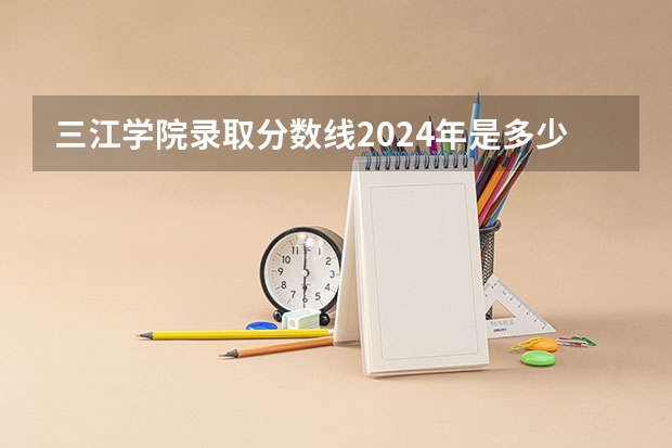 三江学院录取分数线2024年是多少分(附各省录取最低分)