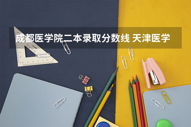 成都医学院二本录取分数线 天津医学院二本录取分数线