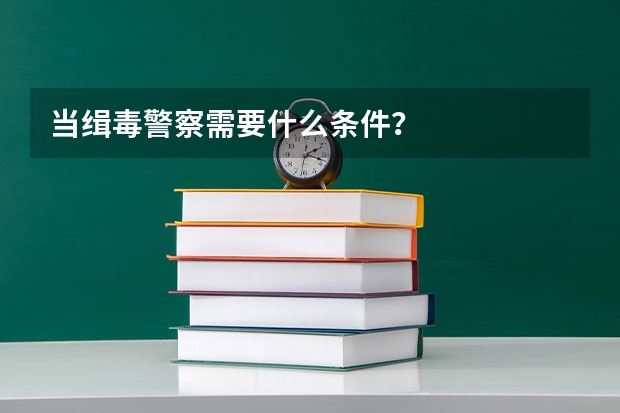 当缉毒警察需要什么条件?