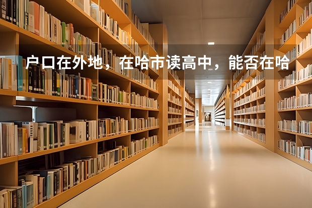 户口在外地,在哈市读高中,能否在哈市参加高考(柳州三校生报高考)