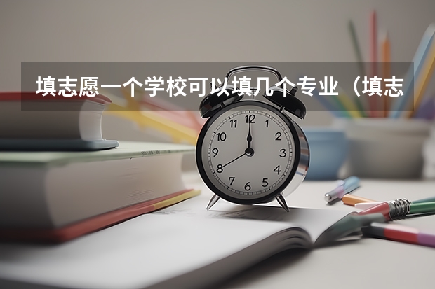 填志愿一个学校可以填几个专业（填志愿时一个院校可以选择几个专业）