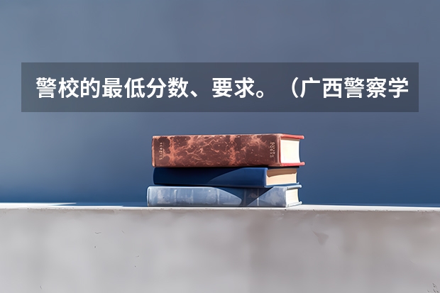 警校的最低分数、要求。（广西警察学院2023年招生分数线）