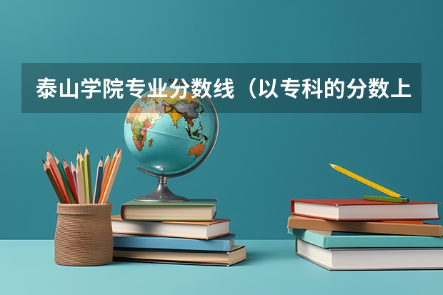 泰山学院专业分数线(以专科的分数上分数较低的本科大学?)