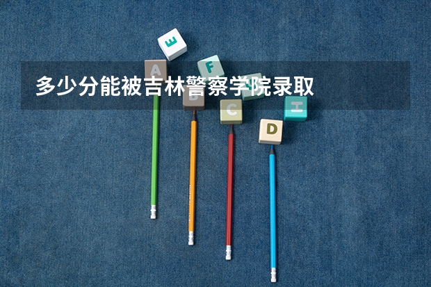 多少分能被吉林警察学院录取