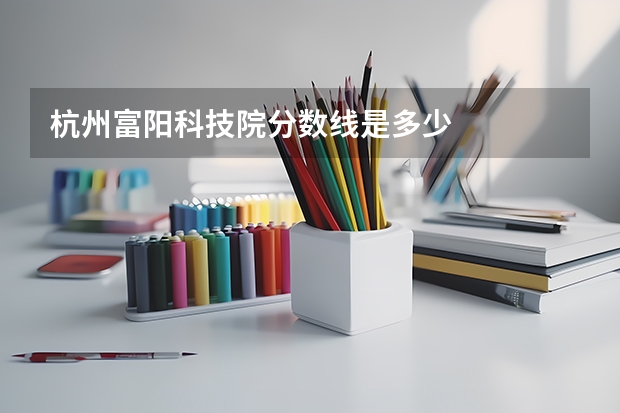 杭州富阳科技院分数线是多少