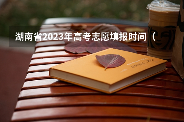 湖南省2023年高考志愿填报时间(湖南省潇湘高考填志愿流程)