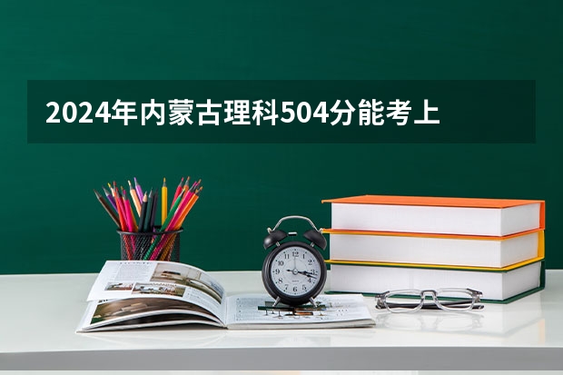 2024年内蒙古理科504分能考上什么大学?