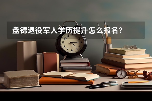 盘锦退役军人学历提升怎么报名?