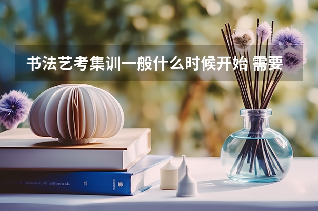 书法艺考集训一般什么时候开始 需要多久