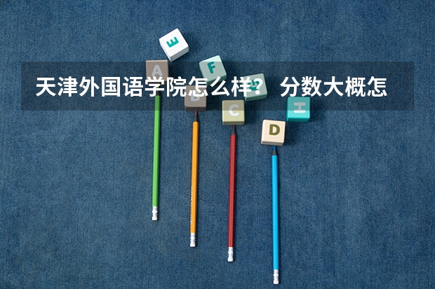 天津外国语学院怎么样？ 分数大概怎么样？