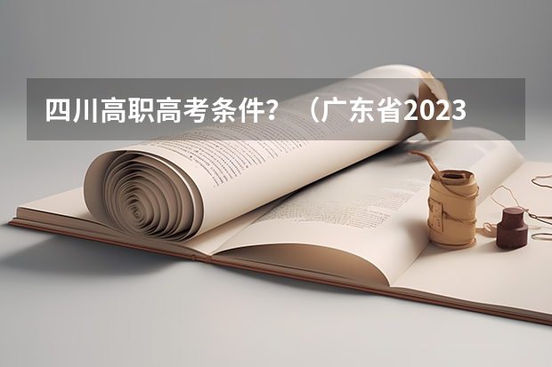 四川高职高考条件?(广东省2023年普通专升本热点问答?)