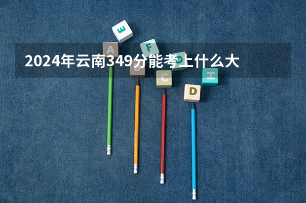 2024年云南349分能考上什么大学？