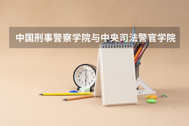 中国刑事警察学院与中央司法警官学院哪个比较好