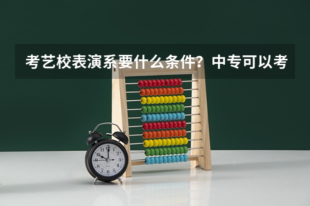 考艺校表演系要什么条件?中专可以考吗?表演系要学些什么特长?艺考都考什么?