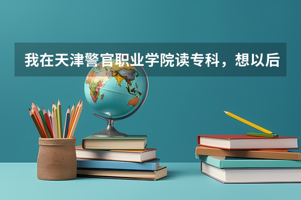 我在天津警官职业学院读专科，想以后毕业当警察，有什么途径吗